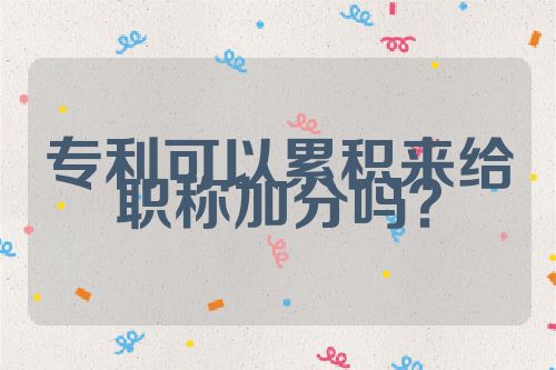 專利可以累積來(lái)給職稱加分嗎？