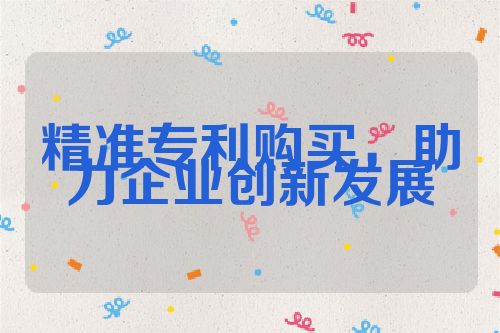 精準(zhǔn)專(zhuān)利購(gòu)買(mǎi)，助力企業(yè)創(chuàng)新發(fā)展