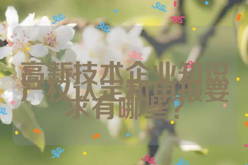 高新技術(shù)企業(yè)知識產(chǎn)權(quán)認(rèn)定和申報要求有哪些？