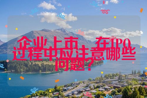 企業(yè)上市，在IPO過程中應(yīng)注意哪些問題？