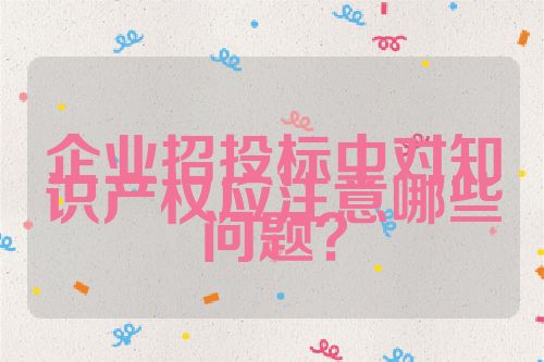 企業(yè)招投標(biāo)中對(duì)知識(shí)產(chǎn)權(quán)應(yīng)注意哪些問(wèn)題？