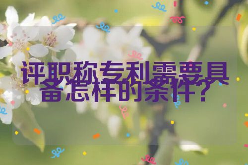 評(píng)職稱專利需要具備怎樣的條件？