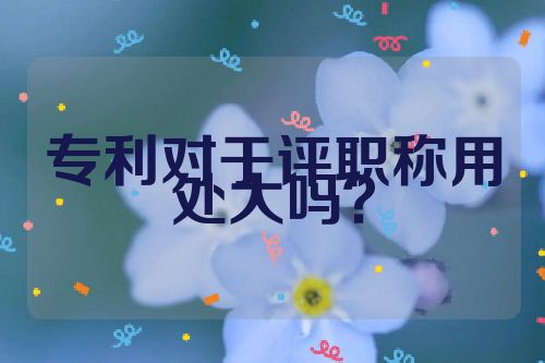 專利對(duì)于評(píng)職稱用處大嗎？