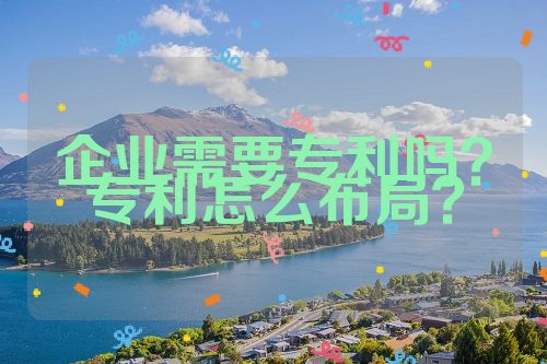 企業(yè)需要專利嗎？專利怎么布局？