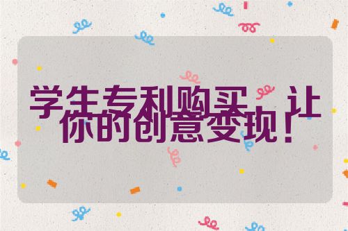 學(xué)生專利購買，讓你的創(chuàng)意變現(xiàn)！