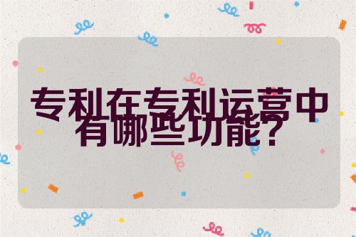 專利在專利運(yùn)營中有哪些功能？