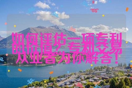 如何評估一項專利的價值？專利交易從業(yè)者為你解答！