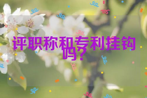 評(píng)職稱和專利掛鉤嗎？